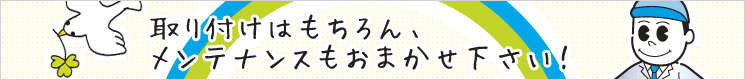 取り付けはもちろん、メンテナンスもおまかせ下さい！